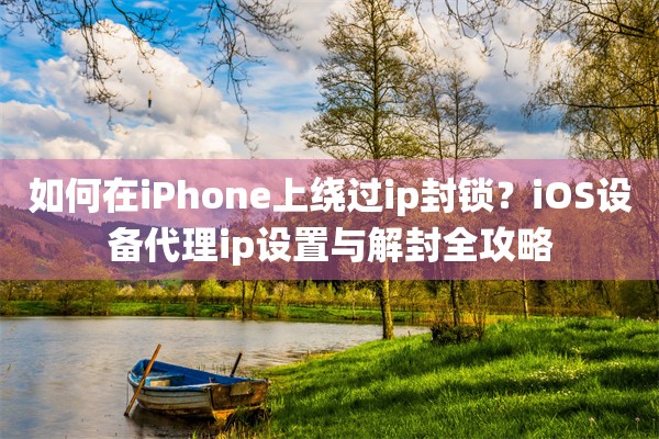 如何在iPhone上绕过ip封锁？iOS设备代理ip设置与解封全攻略