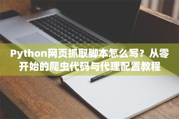 Python网页抓取脚本怎么写？从零开始的爬虫代码与代理配置教程