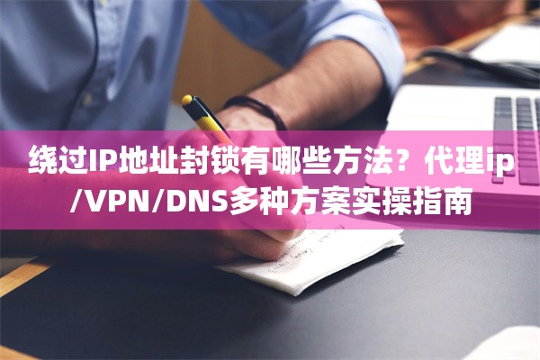 绕过IP地址封锁有哪些方法?代理ip/VPN/DNS多种方案实操指南