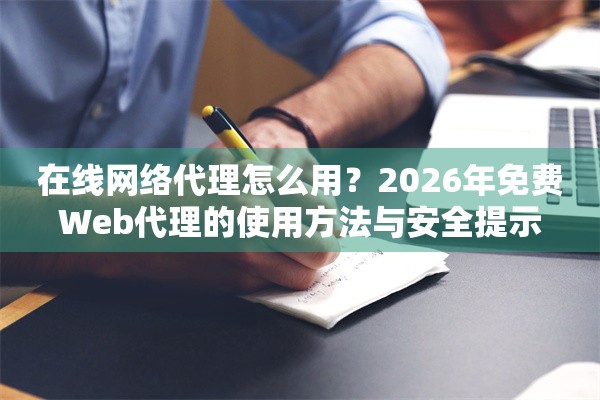 在线网络代理怎么用?2026年免费Web代理的使用方法与安全提示