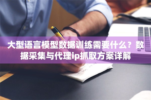 大型语言模型数据训练需要什么?数据采集与代理ip抓取方案详解