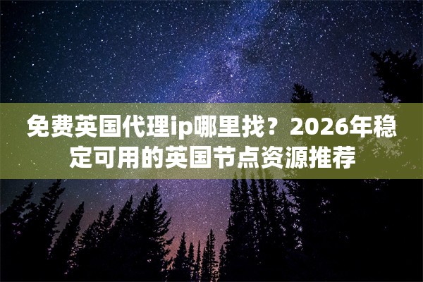 免费英国代理ip哪里找？2026年稳定可用的英国节点资源推荐