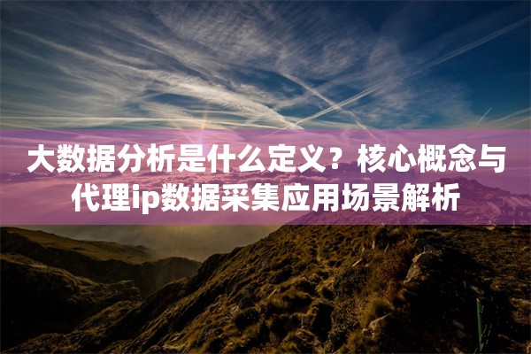 大数据分析是什么定义？核心概念与代理ip数据采集应用场景解析