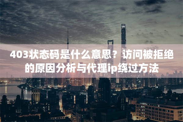 403状态码是什么意思?访问被拒绝的原因分析与代理ip绕过方法