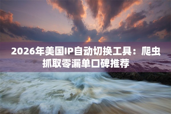 2026年美国IP自动切换工具：爬虫抓取零漏单口碑推荐