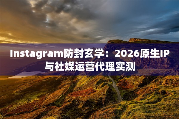 Instagram防封玄学：2026原生IP与社媒运营代理实测