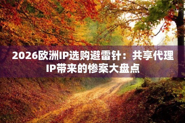 2026欧洲IP选购避雷针：共享代理IP带来的惨案大盘点