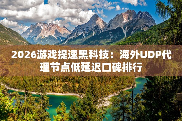 2026游戏提速黑科技：海外UDP代理节点低延迟口碑排行