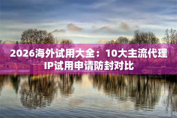 2026海外试用大全:10大主流代理IP试用申请防封对比