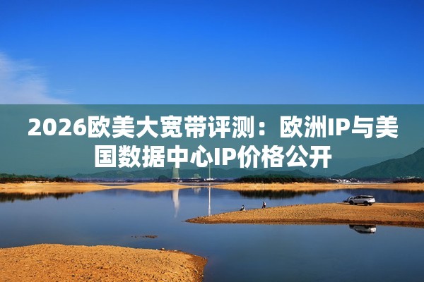 2026欧美大宽带评测：欧洲IP与美国数据中心IP价格公开