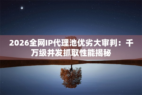 2026全网IP代理池优劣大审判：千万级并发抓取性能揭秘