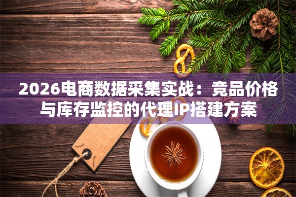 2026电商数据采集实战：竞品价格与库存监控的代理IP搭建方案