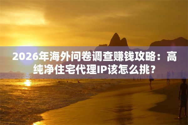 2026年海外问卷调查赚钱攻略：高纯净住宅代理IP该怎么挑？