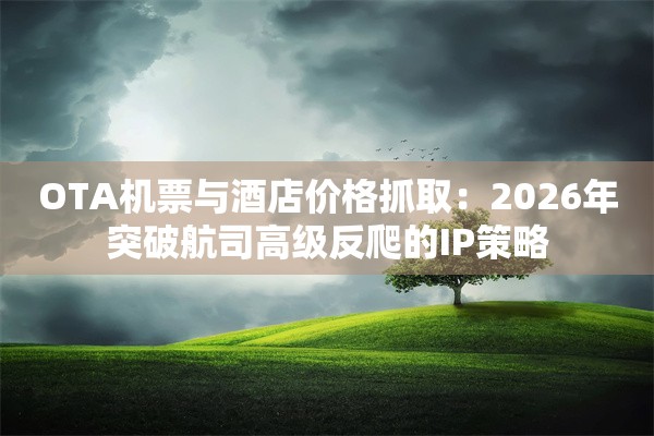OTA机票与酒店价格抓取：2026年突破航司高级反爬的IP策略