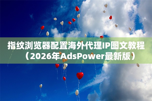 指纹浏览器配置海外代理IP图文教程（2026年AdsPower最新版）