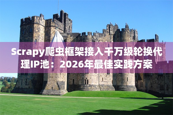 Scrapy爬虫框架接入千万级轮换代理IP池：2026年最佳实践方案