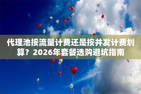 代理池按流量计费还是按并发计费划算？2026年套餐选购避坑指南