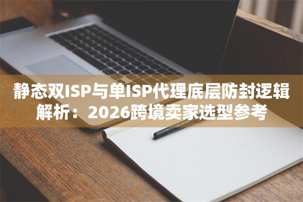 静态双ISP与单ISP代理底层防封逻辑解析：2026跨境卖家选型参考