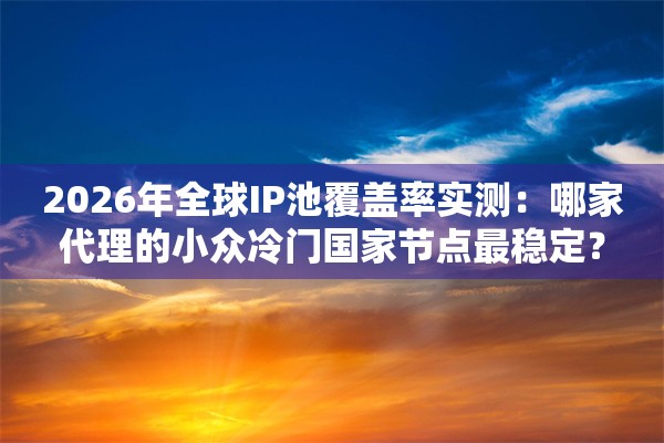 2026年全球IP池覆盖率实测：哪家代理的小众冷门国家节点最稳定？