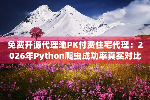 免费开源代理池PK付费住宅代理：2026年Python爬虫成功率真实对比