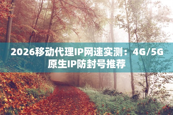2026移动代理IP网速实测：4G/5G原生IP防封号推荐