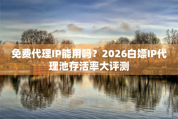 免费代理IP能用吗？2026白嫖IP代理池存活率大评测