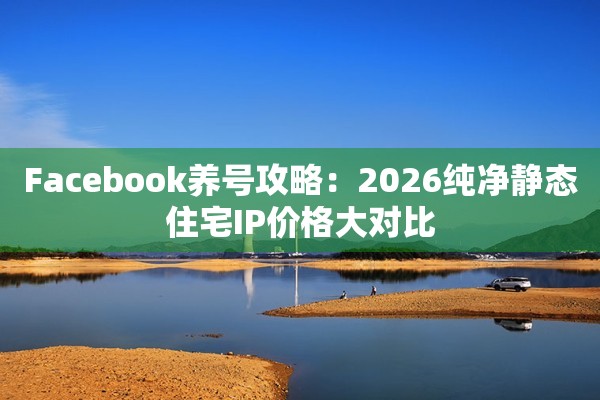 Facebook养号攻略：2026纯净静态住宅IP价格大对比