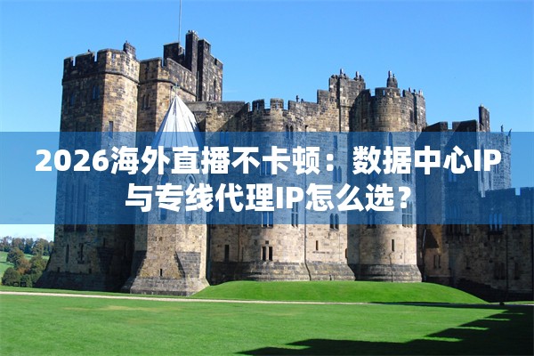 2026海外直播不卡顿：数据中心IP与专线代理IP怎么选？