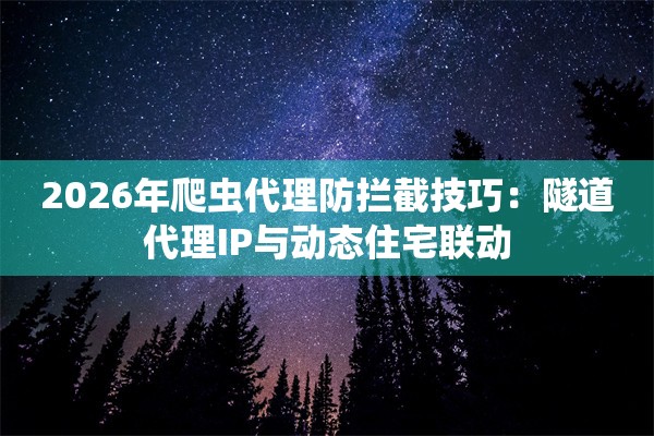2026年爬虫代理防拦截技巧：隧道代理IP与动态住宅联动