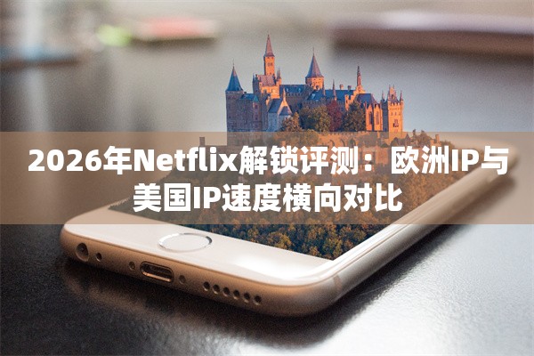 2026年Netflix解锁评测：欧洲IP与美国IP速度横向对比