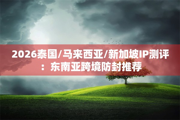 2026泰国/马来西亚/新加坡IP测评：东南亚跨境防封推荐