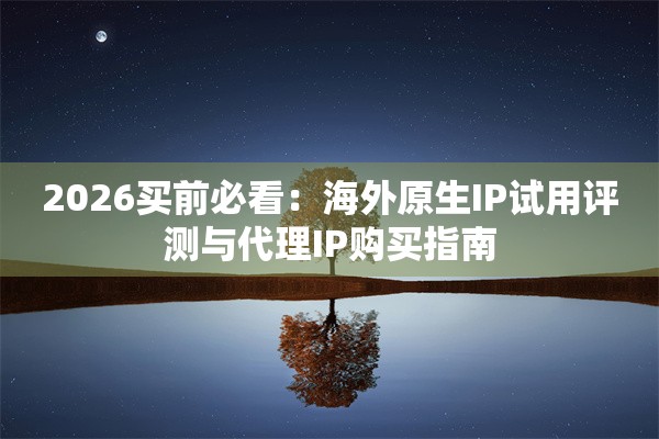 2026买前必看：海外原生IP试用评测与代理IP购买指南