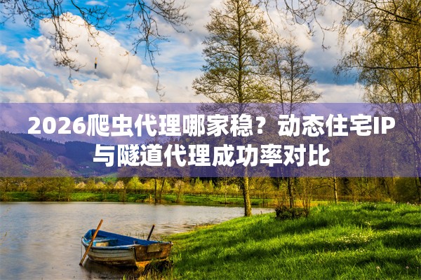 2026爬虫代理哪家稳？动态住宅IP与隧道代理成功率对比