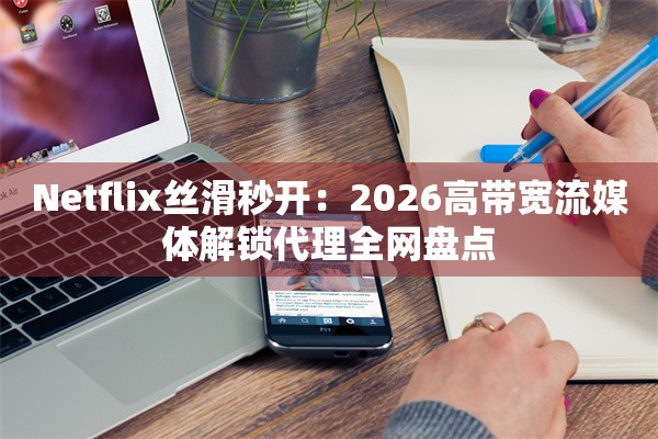 Netflix丝滑秒开：2026高带宽流媒体解锁代理全网盘点