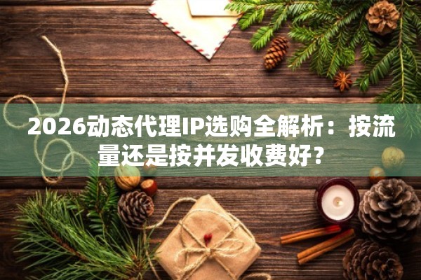 2026动态代理IP选购全解析：按流量还是按并发收费好？