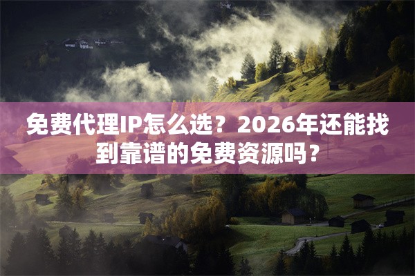 免费代理IP怎么选？2026年还能找到靠谱的免费资源吗？