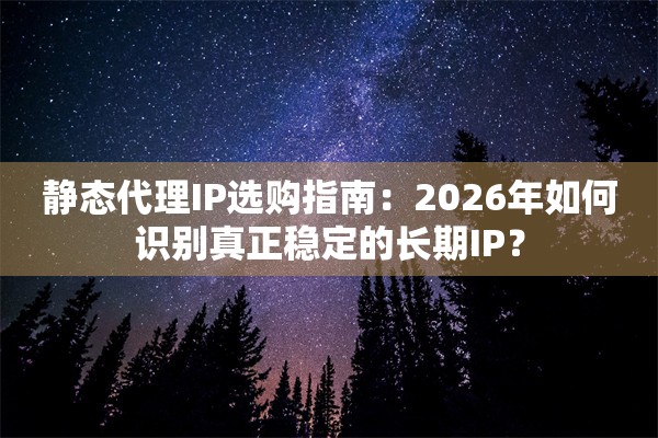 静态代理IP选购指南：2026年如何识别真正稳定的长期IP？