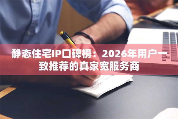 静态住宅IP口碑榜：2026年用户一致推荐的真家宽服务商