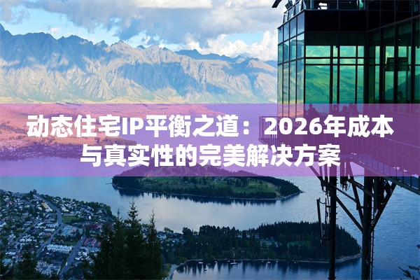 动态住宅IP平衡之道：2026年成本与真实性的完美解决方案