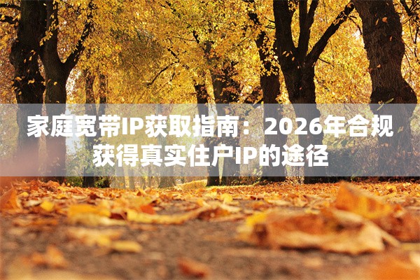家庭宽带IP获取指南：2026年合规获得真实住户IP的途径