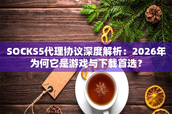 SOCKS5代理协议深度解析：2026年为何它是游戏与下载首选？