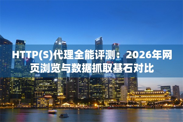 HTTP(S)代理全能评测：2026年网页浏览与数据抓取基石对比