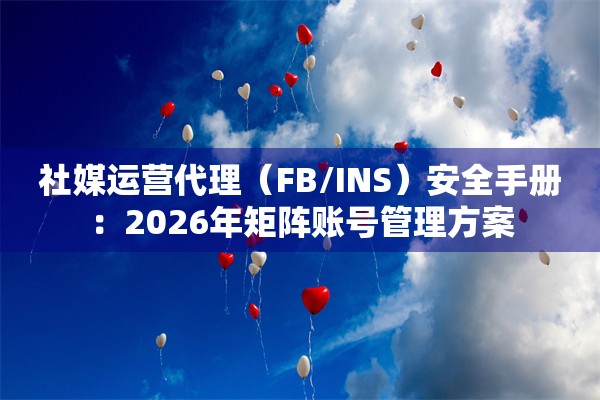 社媒运营代理(FB/INS)安全手册:2026年矩阵账号管理方案