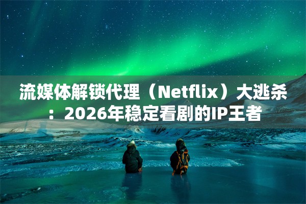 流媒体解锁代理(Netflix)大逃杀:2026年稳定看剧的IP王者