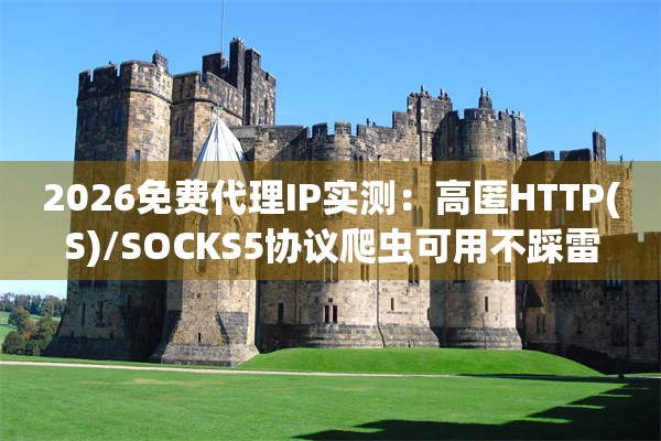 2026免费代理IP实测：高匿HTTP(S)/SOCKS5协议爬虫可用不踩雷