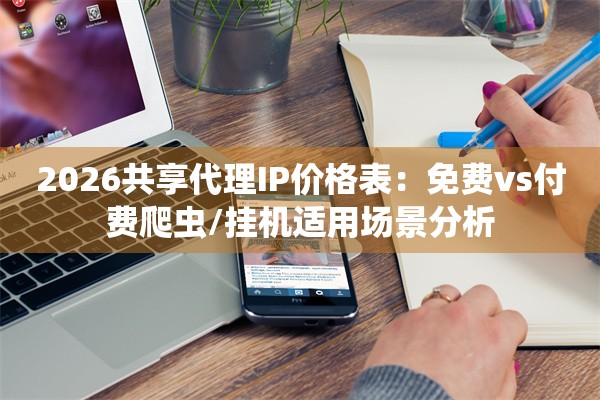 2026共享代理IP价格表：免费vs付费爬虫/挂机适用场景分析