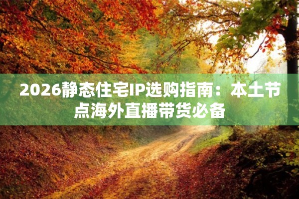 2026静态住宅IP选购指南：本土节点海外直播带货必备