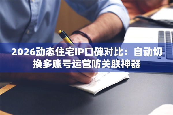 2026动态住宅IP口碑对比：自动切换多账号运营防关联神器