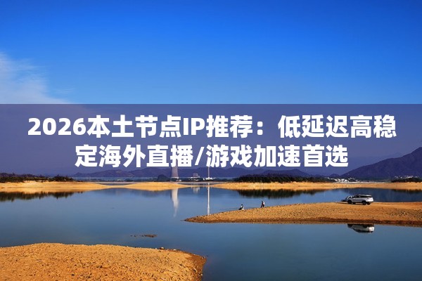 2026本土节点IP推荐:低延迟高稳定海外直播/游戏加速首选