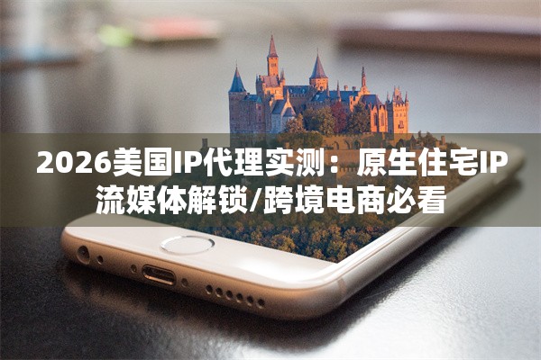 2026美国IP代理实测:原生住宅IP流媒体解锁/跨境电商必看